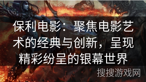 保利电影：聚焦电影艺术的经典与创新，呈现精彩纷呈的银幕世界