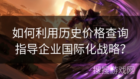 如何利用历史价格查询指导企业国际化战略？