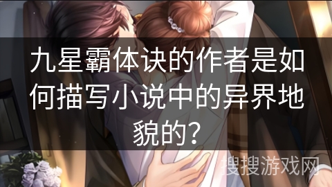 九星霸体诀的作者是如何描写小说中的异界地貌的？