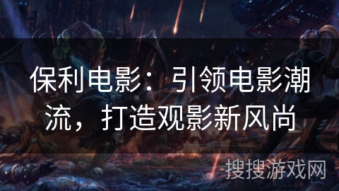 保利电影：引领电影潮流，打造观影新风尚