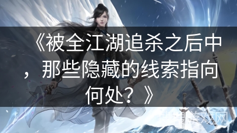 《被全江湖追杀之后中，那些隐藏的线索指向何处？》