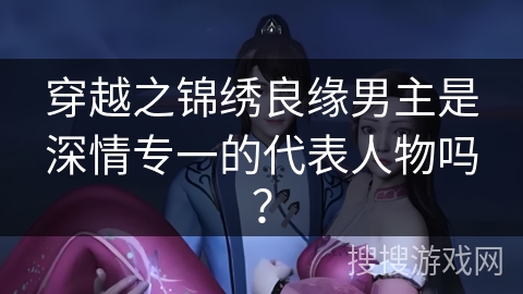穿越之锦绣良缘男主是深情专一的代表人物吗？