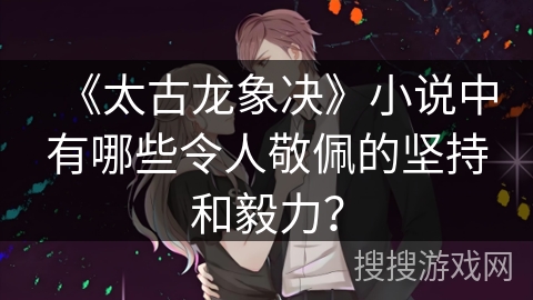 《太古龙象决》小说中有哪些令人敬佩的坚持和毅力？