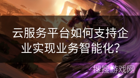 云服务平台如何支持企业实现业务智能化？