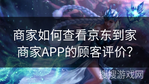 商家如何查看京东到家商家APP的顾客评价? 商家如何查看京东到家商家APP的顾客评价?
