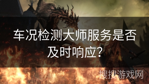 车况检测大师服务是否及时响应？