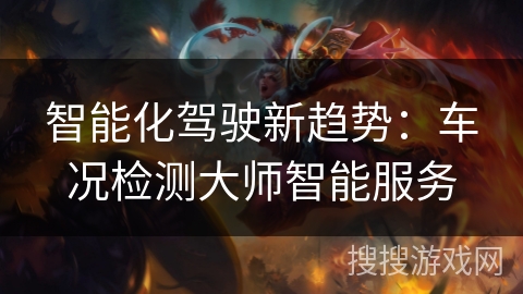 智能化驾驶新趋势：车况检测大师智能服务
