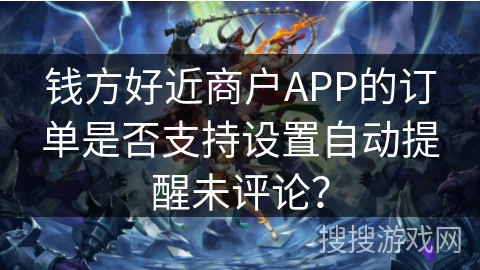 钱方好近商户APP的订单是否支持设置自动提醒未评论？