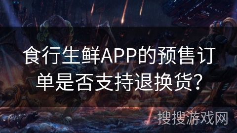 食行生鲜APP的预售订单是否支持退换货？