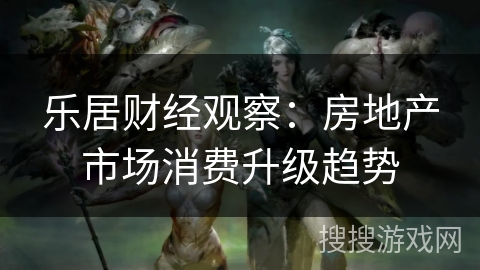 乐居财经观察：房地产市场消费升级趋势