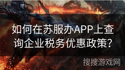 如何在苏服办APP上查询企业税务优惠政策？