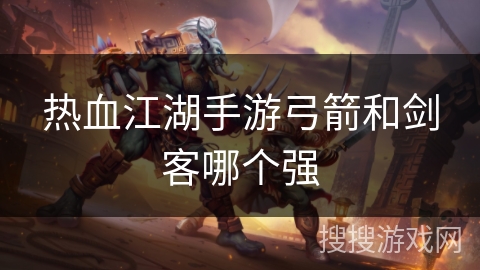 热血江湖手游弓箭和剑客哪个强