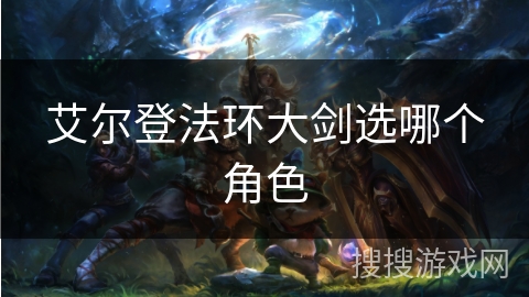 艾尔登法环大剑选哪个角色