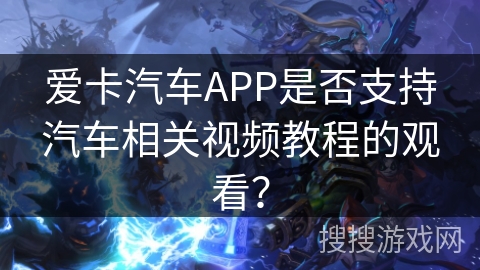 爱卡汽车APP是否支持汽车相关视频教程的观看？