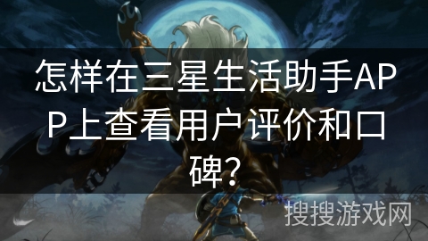 怎样在三星生活助手APP上查看用户评价和口碑？