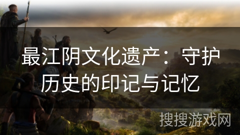 最江阴文化遗产：守护历史的印记与记忆