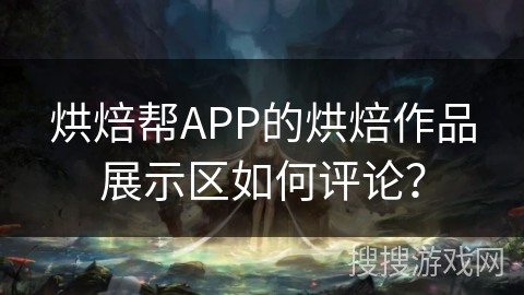 烘焙帮APP的烘焙作品展示区如何评论？