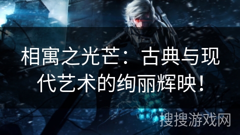 相寓之光芒：古典与现代艺术的绚丽辉映！
