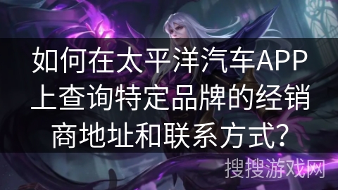 如何在太平洋汽车APP上查询特定品牌的经销商地址和联系方式？