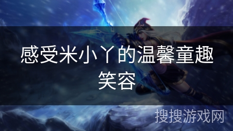 感受米小丫的温馨童趣笑容