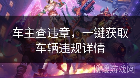 车主查违章，一键获取车辆违规详情