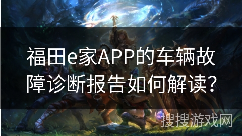 福田e家APP的车辆故障诊断报告如何解读？