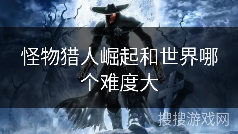 怪物猎人崛起和世界哪个难度大