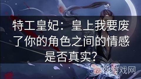 特工皇妃：皇上我要废了你的角色之间的情感是否真实？
