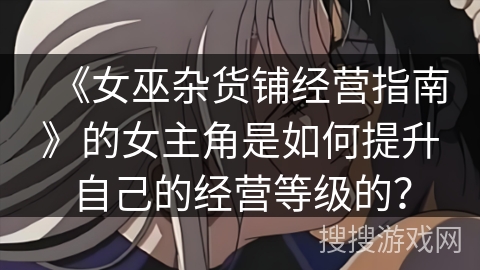 《女巫杂货铺经营指南》的女主角是如何提升自己的经营等级的？