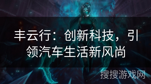 丰云行:创新科技,引领汽车生活新风尚 丰云行:创新科技,引领汽车生活新风尚