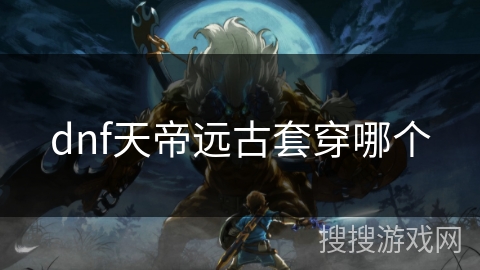 dnf天帝远古套穿哪个 dnf天帝远古套穿哪个