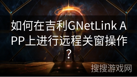 如何在吉利GNetLink APP上进行远程关窗操作? 如何在吉利GNetLink APP上进行远程关窗操作?