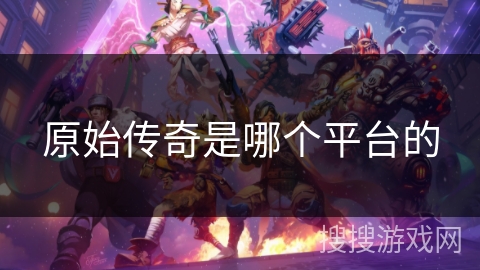 原始传奇是哪个平台的 原始传奇是哪个平台的