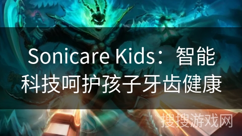 Sonicare Kids：智能科技呵护孩子牙齿健康