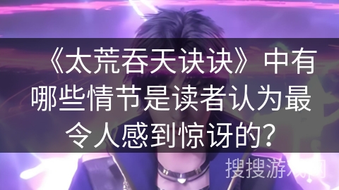 《太荒吞天诀诀》中有哪些情节是读者认为最令人感到惊讶的？
