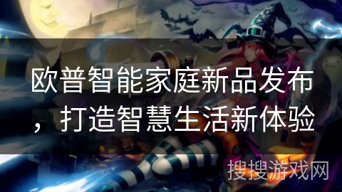 欧普智能家庭新品发布，打造智慧生活新体验
