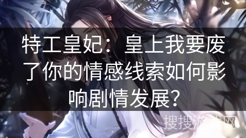 特工皇妃：皇上我要废了你的情感线索如何影响剧情发展？