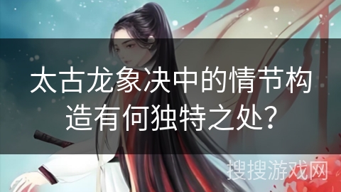 太古龙象决中的情节构造有何独特之处？