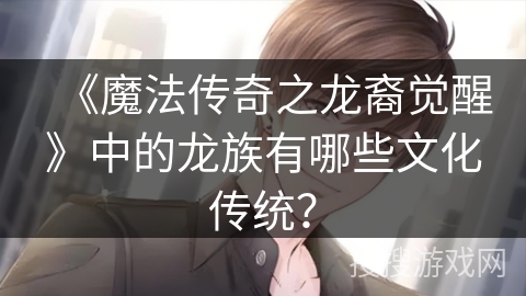 《魔法传奇之龙裔觉醒》中的龙族有哪些文化传统？