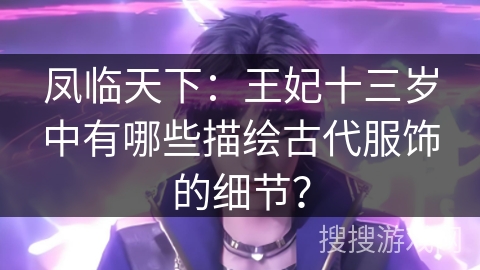 凤临天下：王妃十三岁中有哪些描绘古代服饰的细节？