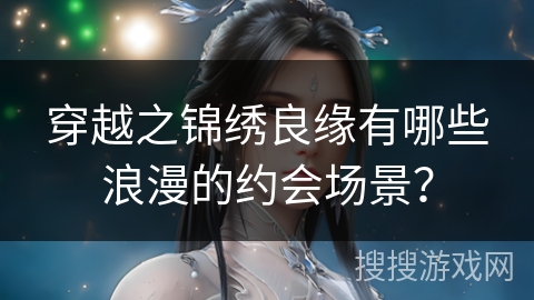 穿越之锦绣良缘有哪些浪漫的约会场景？