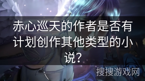 赤心巡天的作者是否有计划创作其他类型的小说？