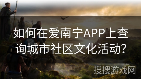 如何在爱南宁APP上查询城市社区文化活动? 如何在爱南宁APP上查询城市社区文化活动?