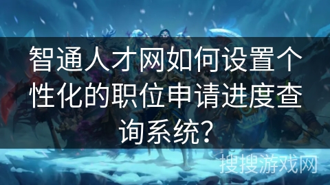 智通人才网如何设置个性化的职位申请进度查询系统? 智通人才网如何设置个性化的职位申请进度查询系统?