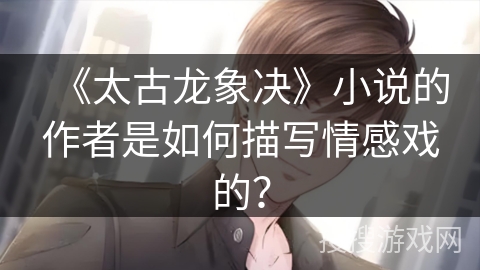 《太古龙象决》小说的作者是如何描写情感戏的？