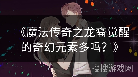 《魔法传奇之龙裔觉醒的奇幻元素多吗？》