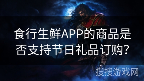 食行生鲜APP的商品是否支持节日礼品订购？