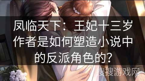凤临天下：王妃十三岁作者是如何塑造小说中的反派角色的？