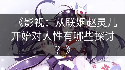 《影视：从联姻赵灵儿开始对人性有哪些探讨？》