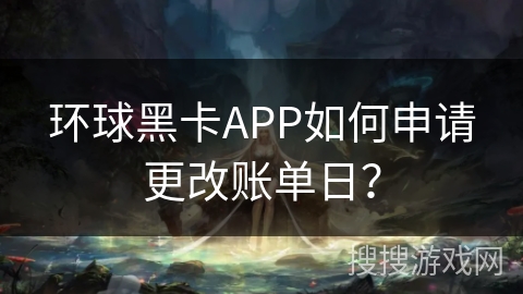 环球黑卡APP如何申请更改账单日？